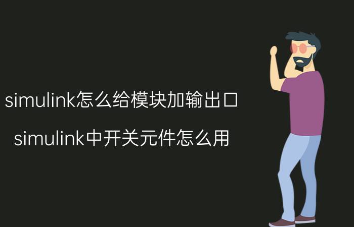 simulink怎么给模块加输出口 simulink中开关元件怎么用？